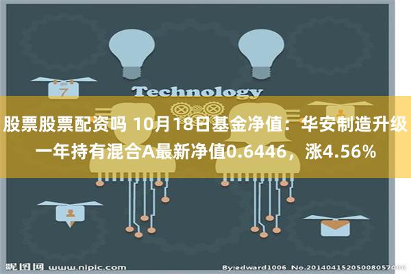 股票股票配资吗 10月18日基金净值：华安制造升级一年持有混合A最新净值0.6446，涨4.56%