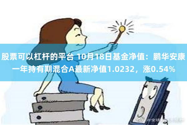 股票可以杠杆的平台 10月18日基金净值：鹏华安康一年持有期混合A最新净值1.0232，涨0.54%