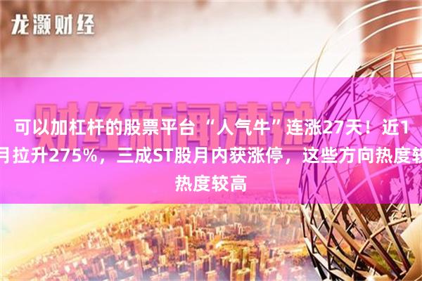 可以加杠杆的股票平台 “人气牛”连涨27天！近1个月拉升275%，三成ST股月内获涨停，这些方向热度较高