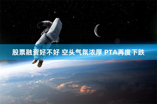 股票融资好不好 空头气氛浓厚 PTA再度下跌