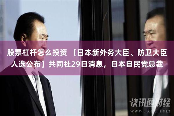 股票杠杆怎么投资 【日本新外务大臣、防卫大臣人选公布】共同社29日消息，日本自民党总裁