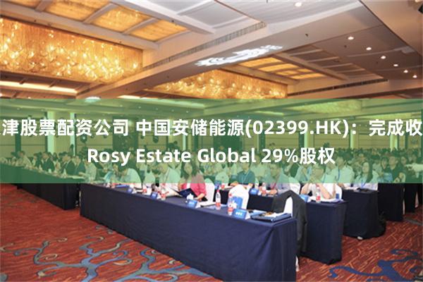 天津股票配资公司 中国安储能源(02399.HK)：完成收购Rosy Estate Global 29%股权