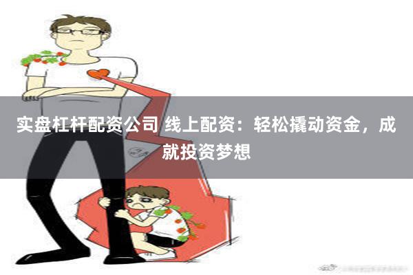 实盘杠杆配资公司 线上配资：轻松撬动资金，成就投资梦想