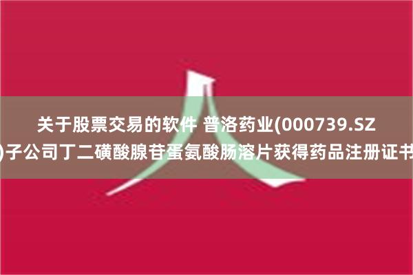 关于股票交易的软件 普洛药业(000739.SZ)子公司丁二磺酸腺苷蛋氨酸肠溶片获得药品注册证书