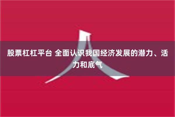 股票杠杠平台 全面认识我国经济发展的潜力、活力和底气