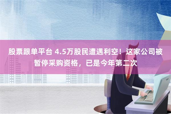 股票跟单平台 4.5万股民遭遇利空！这家公司被暂停采购资格，已是今年第二次