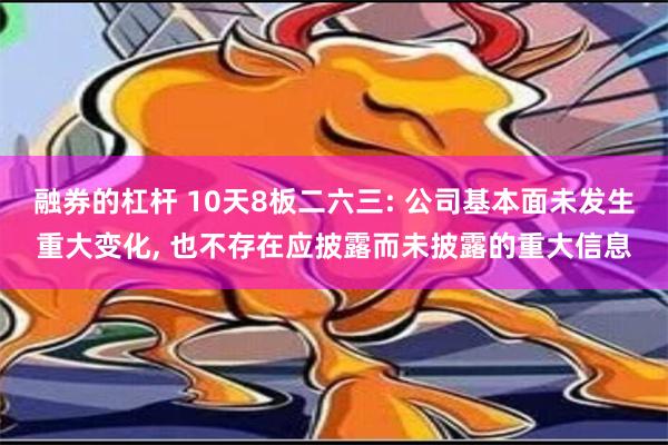 融券的杠杆 10天8板二六三: 公司基本面未发生重大变化, 也不存在应披露而未披露的重大信息