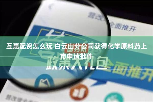 互惠配资怎么玩 白云山分公司获得化学原料药上市申请批件