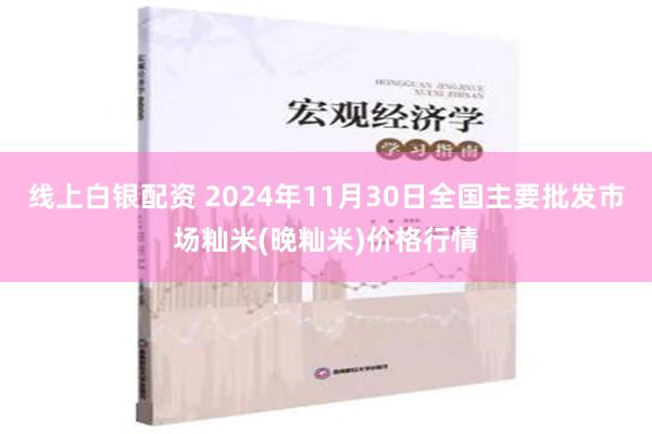 线上白银配资 2024年11月30日全国主要批发市场籼米(晚籼米)价格行情