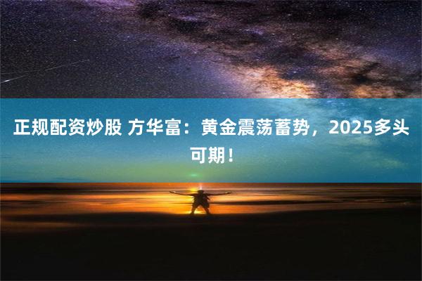 正规配资炒股 方华富：黄金震荡蓄势，2025多头可期！