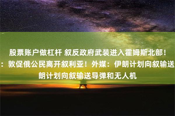 股票账户做杠杆 叙反政府武装进入霍姆斯北部！俄罗斯大使馆：敦促俄公民离开叙利亚！外媒：伊朗计划向叙输送导弹和无人机