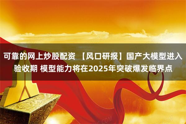 可靠的网上炒股配资 【风口研报】国产大模型进入验收期 模型能力将在2025年突破爆发临界点