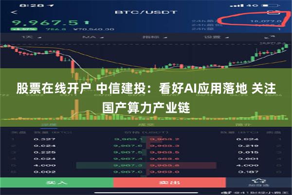 股票在线开户 中信建投：看好AI应用落地 关注国产算力产业链