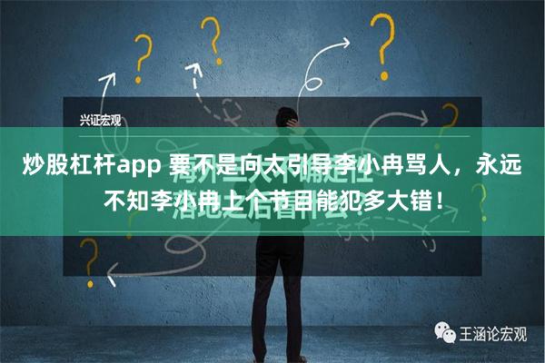 炒股杠杆app 要不是向太引导李小冉骂人，永远不知李小冉上个节目能犯多大错！