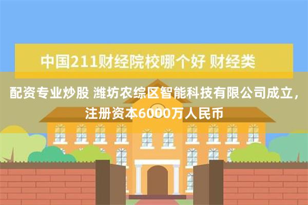 配资专业炒股 潍坊农综区智能科技有限公司成立，注册资本6000万人民币