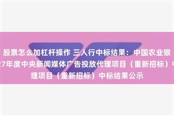 股票怎么加杠杆操作 三人行中标结果：中国农业银行2025-2027年度中央新闻媒体广告投放代理项目（重新招标）中标结果公示