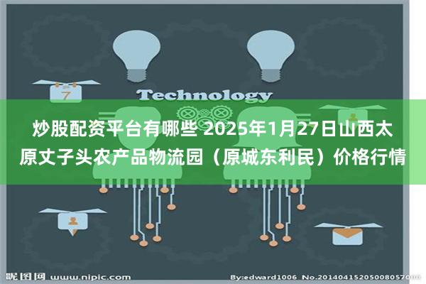 炒股配资平台有哪些 2025年1月27日山西太原丈子头农产品物流园（原城东利民）价格行情