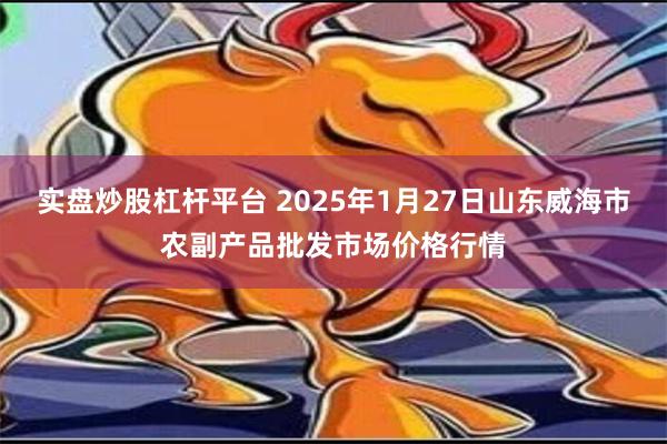 实盘炒股杠杆平台 2025年1月27日山东威海市农副产品批发市场价格行情