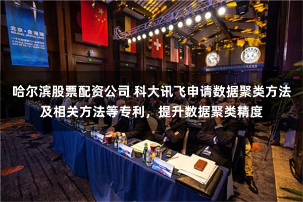 哈尔滨股票配资公司 科大讯飞申请数据聚类方法及相关方法等专利，提升数据聚类精度