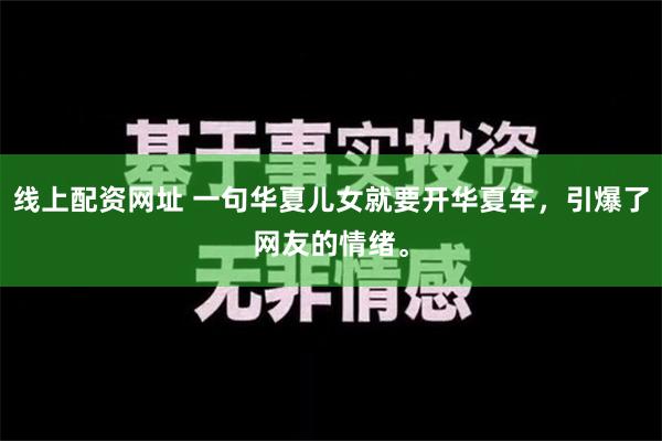 线上配资网址 一句华夏儿女就要开华夏车，引爆了网友的情绪。