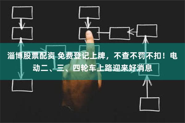 淄博股票配资 免费登记上牌，不查不罚不扣！电动二、三、四轮车上路迎来好消息