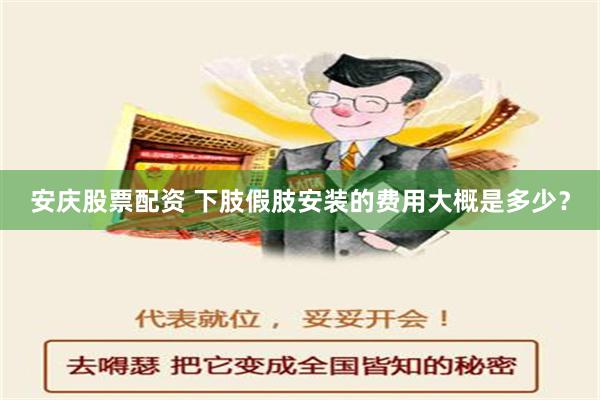 安庆股票配资 下肢假肢安装的费用大概是多少？