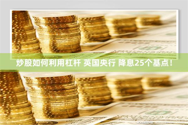 炒股如何利用杠杆 英国央行 降息25个基点！