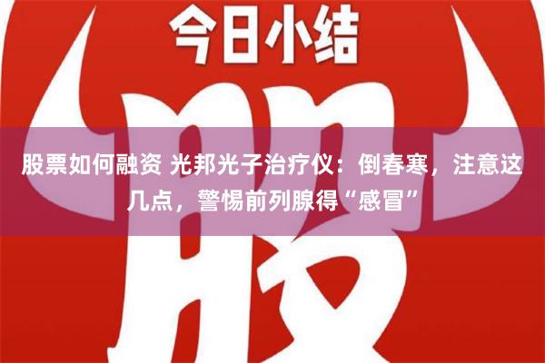 股票如何融资 光邦光子治疗仪：倒春寒，注意这几点，警惕前列腺得“感冒”