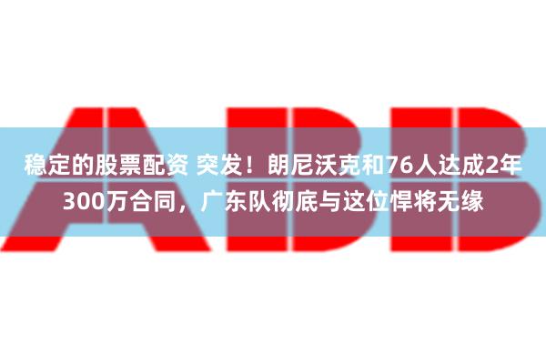 稳定的股票配资 突发！朗尼沃克和76人达成2年300万合同，广东队彻底与这位悍将无缘